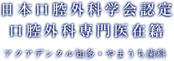 日本口腔外科学会認定 口腔外科専門医在籍 アクアデンタル知多・やまうち歯科